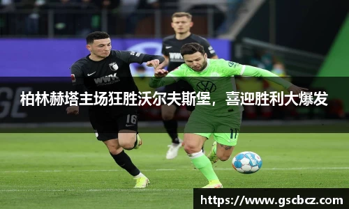 柏林赫塔主场狂胜沃尔夫斯堡，喜迎胜利大爆发