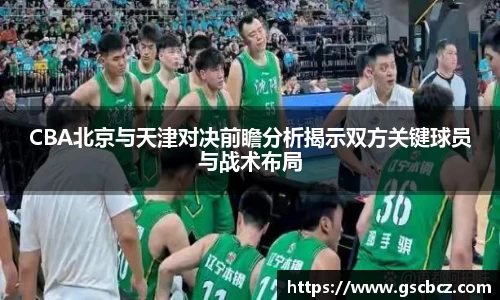 CBA北京与天津对决前瞻分析揭示双方关键球员与战术布局